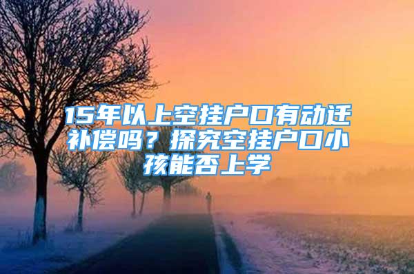 15年以上空掛戶口有動遷補償嗎？探究空掛戶口小孩能否上學(xué)