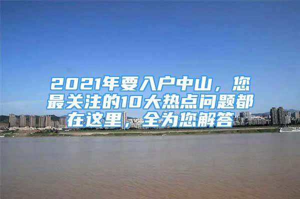 2021年要入戶中山，您最關(guān)注的10大熱點問題都在這里，全為您解答