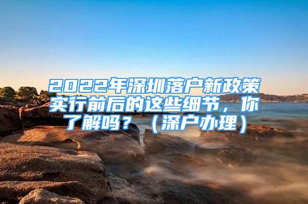 2022年深圳落戶新政策實(shí)行前后的這些細(xì)節(jié)，你了解嗎？（深戶辦理）