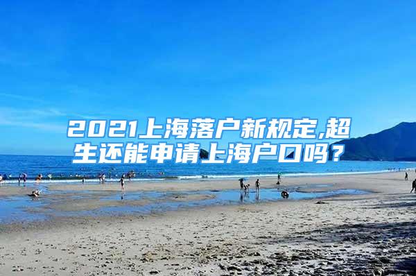 2021上海落戶新規(guī)定,超生還能申請(qǐng)上海戶口嗎？