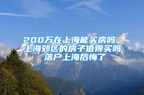 200萬在上海能買房嗎 上海郊區(qū)的房子值得買嗎 落戶上海后悔了