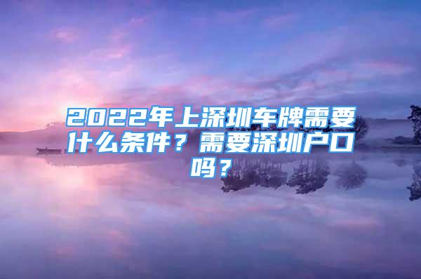 2022年上深圳車牌需要什么條件？需要深圳戶口嗎？