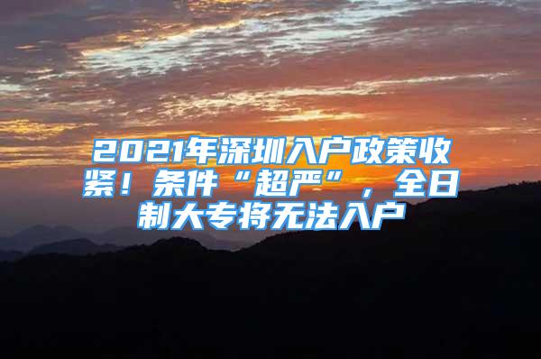 2021年深圳入戶(hù)政策收緊！條件“超嚴(yán)”，全日制大專(zhuān)將無(wú)法入戶(hù)