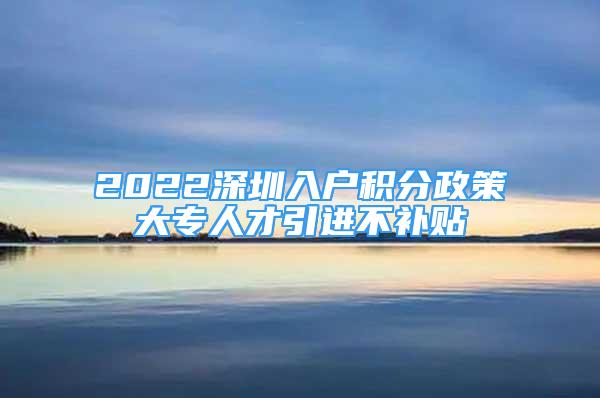 2022深圳入戶積分政策大專人才引進(jìn)不補(bǔ)貼