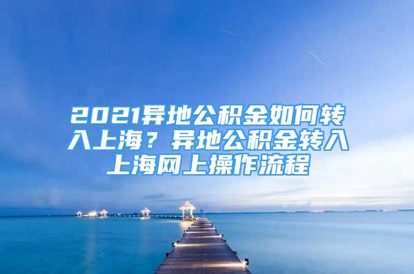 2021異地公積金如何轉入上海？異地公積金轉入上海網(wǎng)上操作流程