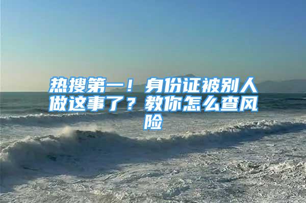 熱搜第一！身份證被別人做這事了？教你怎么查風(fēng)險