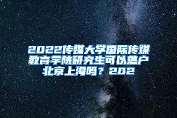 2022傳媒大學國際傳媒教育學院研究生可以落戶北京上海嗎？202