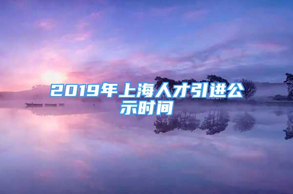 2019年上海人才引進(jìn)公示時(shí)間