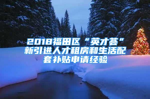 2018福田區(qū)“英才薈”新引進人才租房和生活配套補貼申請經(jīng)驗