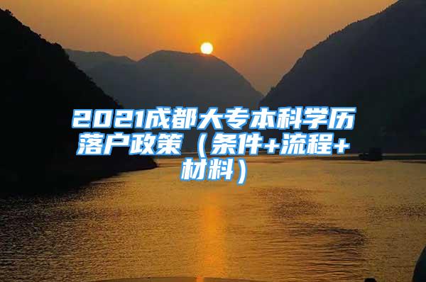 2021成都大專(zhuān)本科學(xué)歷落戶(hù)政策（條件+流程+材料）