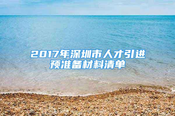 2017年深圳市人才引進(jìn)預(yù)準(zhǔn)備材料清單