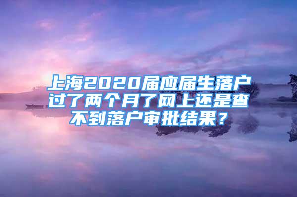 上海2020屆應(yīng)屆生落戶過了兩個月了網(wǎng)上還是查不到落戶審批結(jié)果？