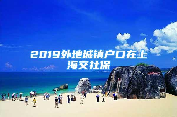 2019外地城鎮(zhèn)戶口在上海交社保