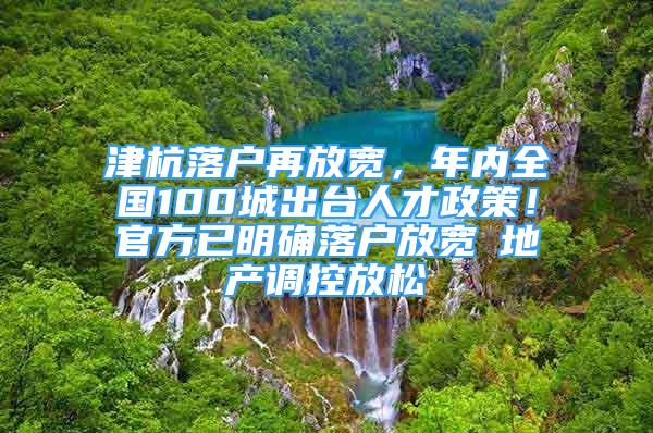 津杭落戶再放寬，年內(nèi)全國(guó)100城出臺(tái)人才政策！官方已明確落戶放寬≠地產(chǎn)調(diào)控放松