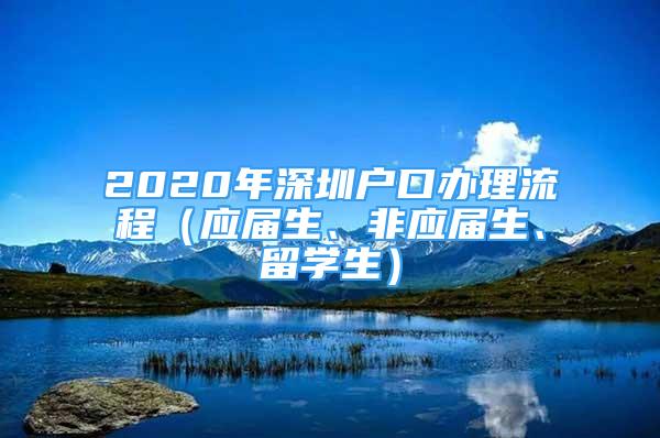 2020年深圳戶口辦理流程（應(yīng)屆生、非應(yīng)屆生、留學(xué)生）