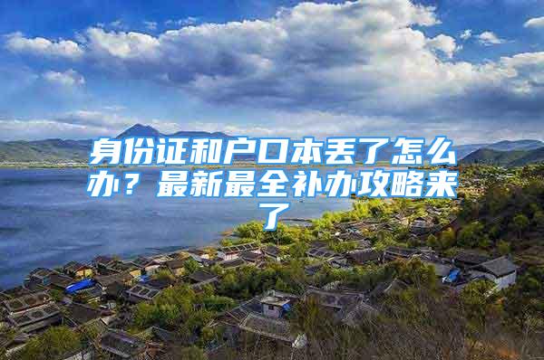 身份證和戶口本丟了怎么辦？最新最全補辦攻略來了