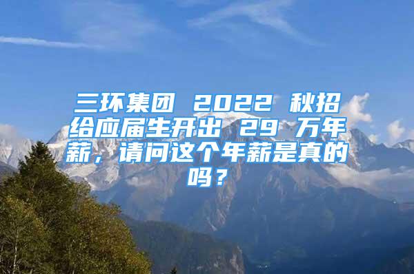 三環(huán)集團 2022 秋招給應屆生開出 29 萬年薪，請問這個年薪是真的嗎？