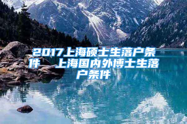 2017上海碩士生落戶條件  上海國內(nèi)外博士生落戶條件