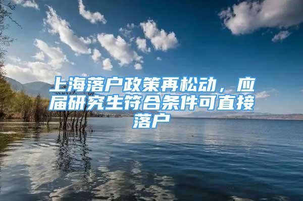 上海落戶政策再松動(dòng)，應(yīng)屆研究生符合條件可直接落戶