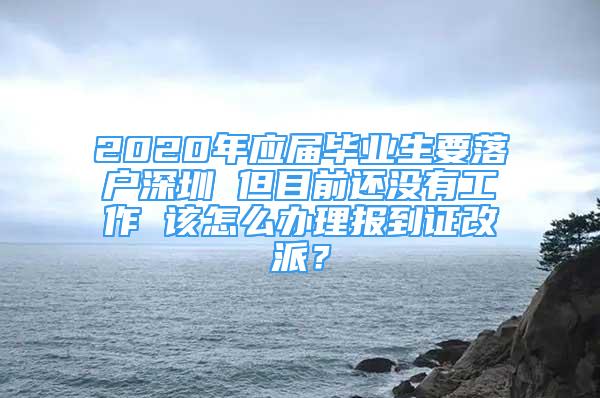 2020年應(yīng)屆畢業(yè)生要落戶(hù)深圳 但目前還沒(méi)有工作 該怎么辦理報(bào)到證改派？