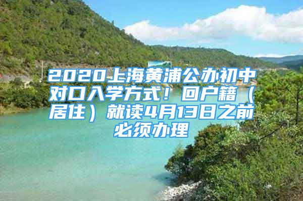 2020上海黃浦公辦初中對(duì)口入學(xué)方式！回戶籍（居住）就讀4月13日之前必須辦理