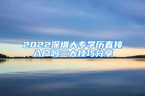 2022深圳大專學(xué)歷直接入戶嗎三大技巧分享