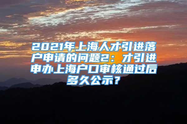 2021年上海人才引進(jìn)落戶申請的問題2：才引進(jìn)申辦上海戶口審核通過后多久公示？