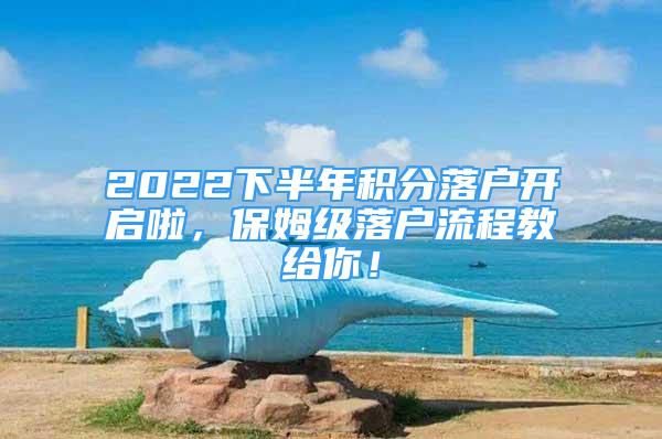 2022下半年積分落戶開(kāi)啟啦，保姆級(jí)落戶流程教給你！