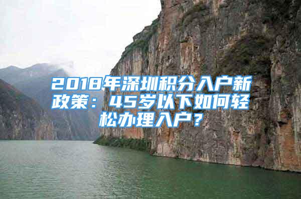 2018年深圳積分入戶新政策：45歲以下如何輕松辦理入戶？