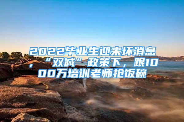 2022畢業(yè)生迎來(lái)壞消息，“雙減”政策下，跟1000萬(wàn)培訓(xùn)老師搶飯碗