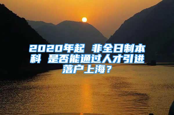 2020年起 非全日制本科 是否能通過(guò)人才引進(jìn)落戶上海？