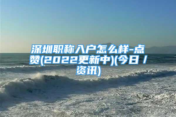 深圳職稱入戶怎么樣-點贊(2022更新中)(今日／資訊)