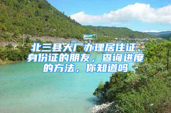 北三縣大廠辦理居住證、身份證的朋友，查詢進(jìn)度的方法，你知道嗎