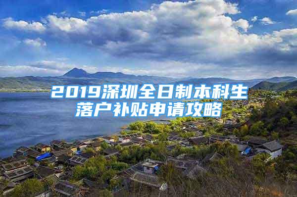 2019深圳全日制本科生落戶補貼申請攻略