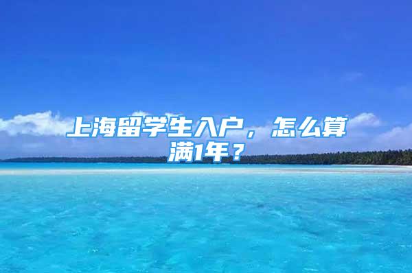 上海留學生入戶，怎么算滿1年？