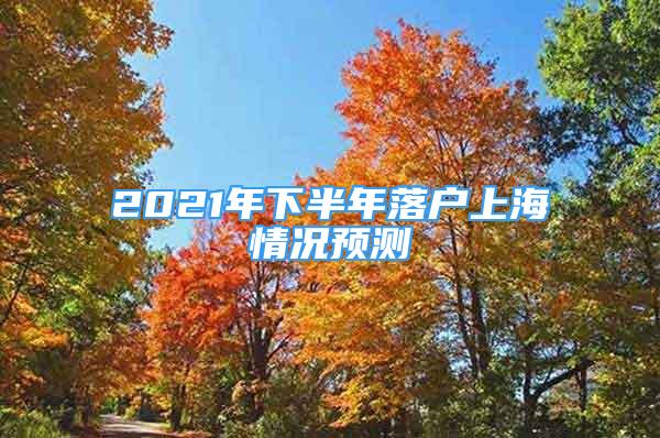 2021年下半年落戶上海情況預測