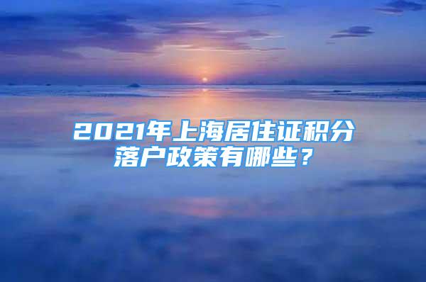 2021年上海居住證積分落戶政策有哪些？