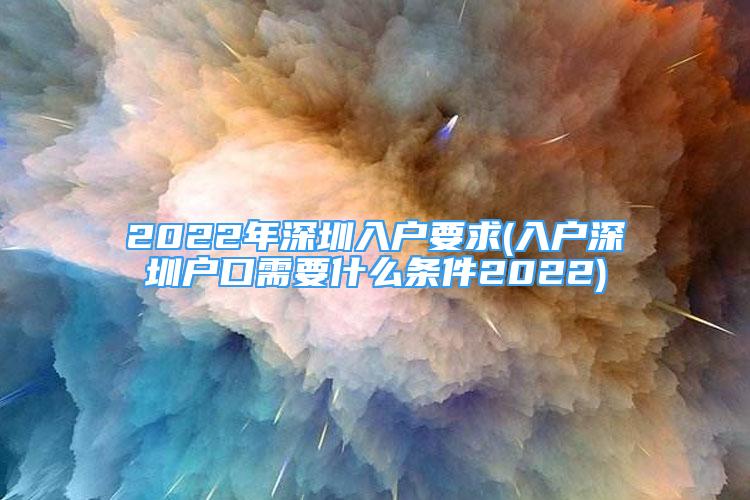 2022年深圳入戶要求(入戶深圳戶口需要什么條件2022)