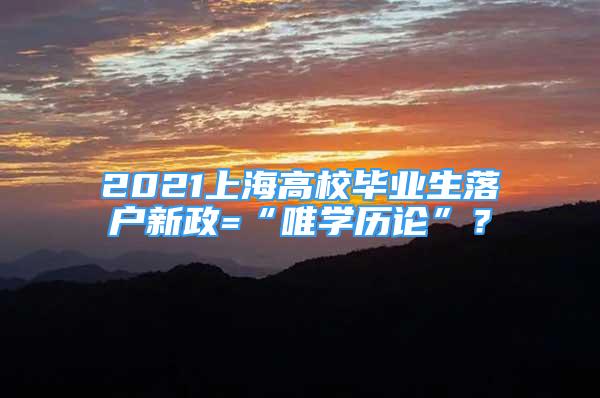 2021上海高校畢業(yè)生落戶新政=“唯學(xué)歷論”？