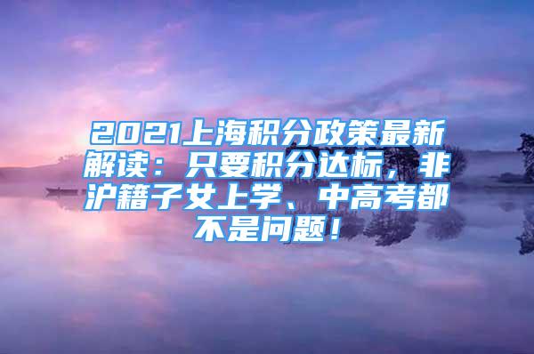 2021上海積分政策最新解讀：只要積分達(dá)標(biāo)，非滬籍子女上學(xué)、中高考都不是問(wèn)題！