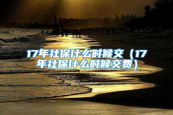 17年社保什么時候交（17年社保什么時候交費）