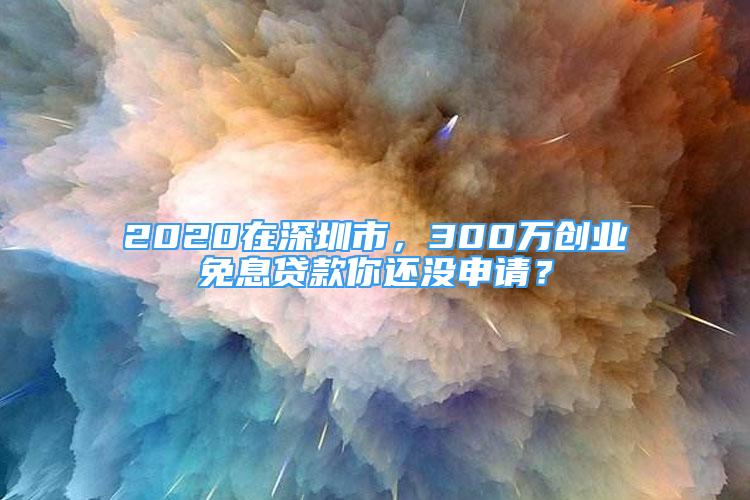 2020在深圳市，300萬創(chuàng)業(yè)免息貸款你還沒申請(qǐng)？