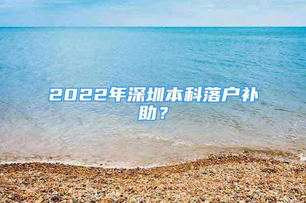 2022年深圳本科落戶補(bǔ)助？