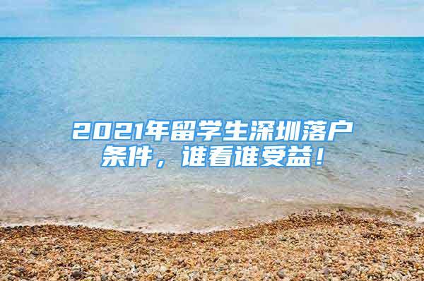 2021年留學(xué)生深圳落戶條件，誰(shuí)看誰(shuí)受益！