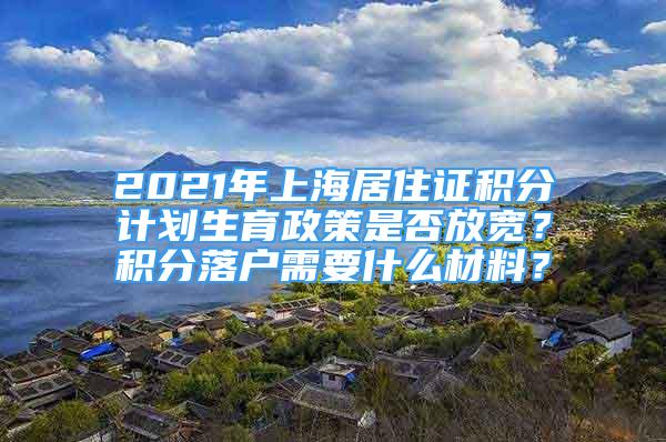 2021年上海居住證積分計(jì)劃生育政策是否放寬？積分落戶需要什么材料？