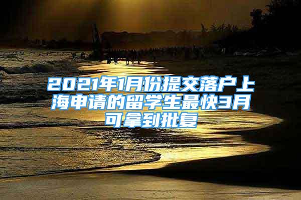 2021年1月份提交落戶上海申請的留學(xué)生最快3月可拿到批復(fù)