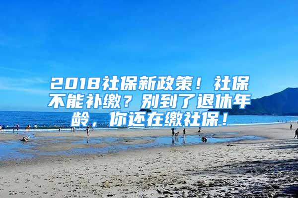 2018社保新政策！社保不能補(bǔ)繳？別到了退休年齡，你還在繳社保！