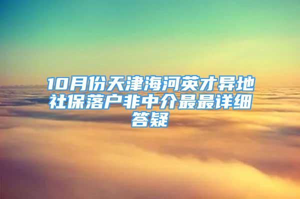 10月份天津海河英才異地社保落戶非中介最最詳細答疑