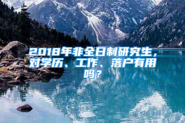 2018年非全日制研究生，對學(xué)歷、工作、落戶有用嗎？