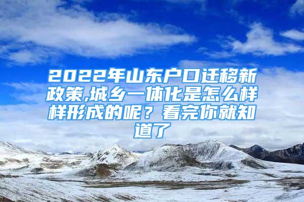 2022年山東戶口遷移新政策,城鄉(xiāng)一體化是怎么樣樣形成的呢？看完你就知道了